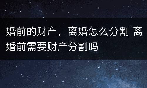 婚前的财产，离婚怎么分割 离婚前需要财产分割吗