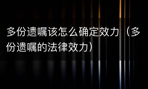 多份遗嘱该怎么确定效力（多份遗嘱的法律效力）
