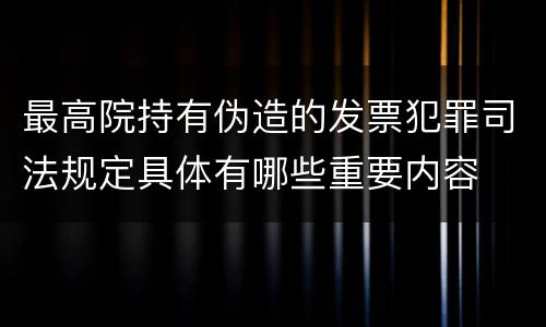 最高院持有伪造的发票犯罪司法规定具体有哪些重要内容