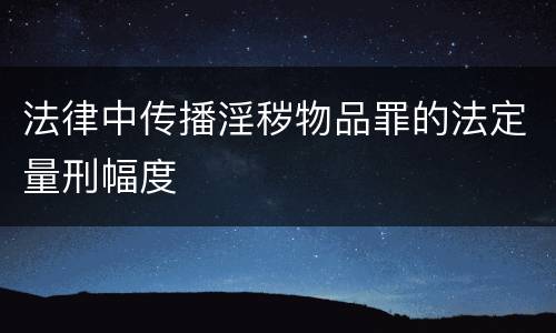 法律中传播淫秽物品罪的法定量刑幅度