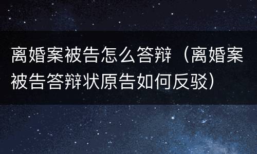 离婚案被告怎么答辩（离婚案被告答辩状原告如何反驳）