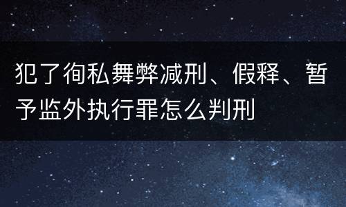 犯了徇私舞弊减刑、假释、暂予监外执行罪怎么判刑