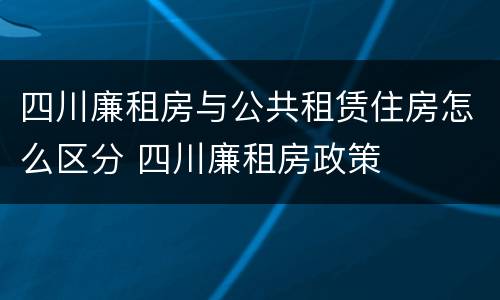 四川廉租房与公共租赁住房怎么区分 四川廉租房政策
