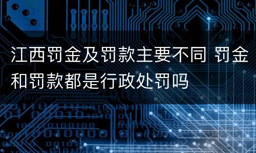 江西罚金及罚款主要不同 罚金和罚款都是行政处罚吗