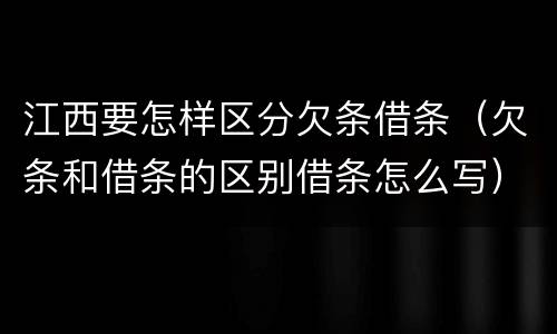 江西要怎样区分欠条借条（欠条和借条的区别借条怎么写）