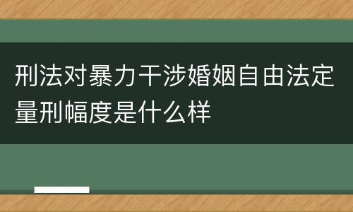 刑法对暴力干涉婚姻自由法定量刑幅度是什么样