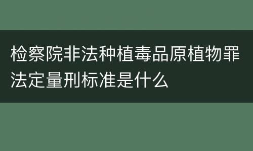 检察院非法种植毒品原植物罪法定量刑标准是什么