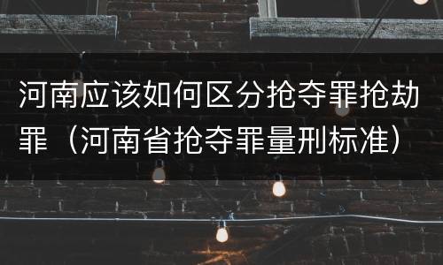 河南应该如何区分抢夺罪抢劫罪（河南省抢夺罪量刑标准）