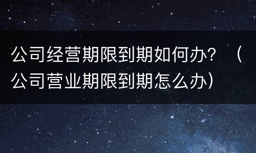 公司经营期限到期如何办？（公司营业期限到期怎么办）