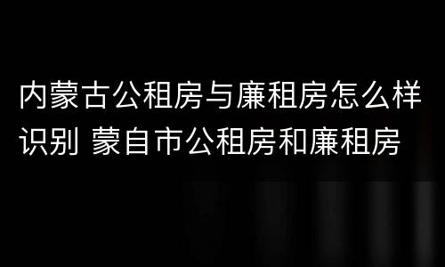 内蒙古公租房与廉租房怎么样识别 蒙自市公租房和廉租房
