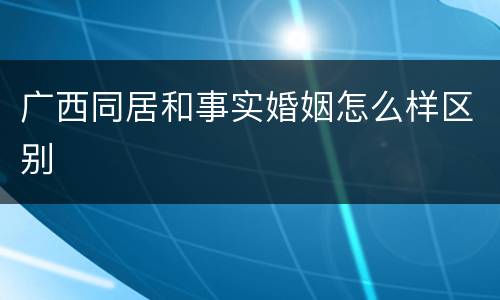 广西同居和事实婚姻怎么样区别