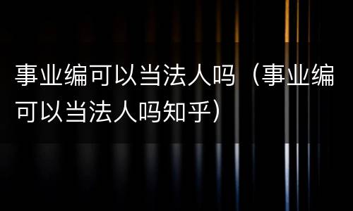 事业编可以当法人吗（事业编可以当法人吗知乎）