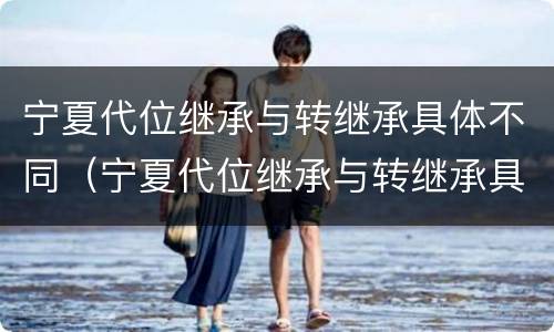 宁夏代位继承与转继承具体不同（宁夏代位继承与转继承具体不同之处）