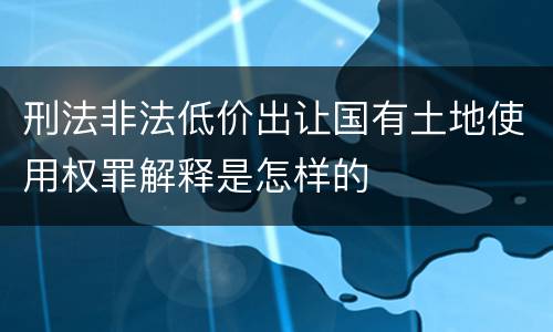 刑法非法低价出让国有土地使用权罪解释是怎样的