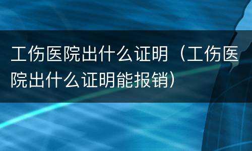 工伤医院出什么证明（工伤医院出什么证明能报销）