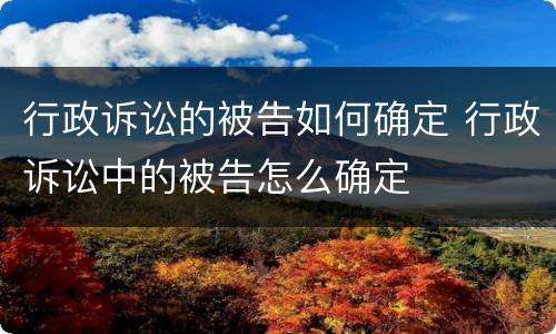 行政诉讼的被告如何确定 行政诉讼中的被告怎么确定