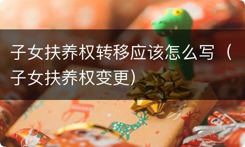 子女扶养权转移应该怎么写（子女扶养权变更）