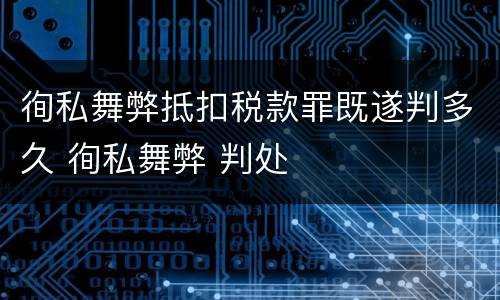 徇私舞弊抵扣税款罪既遂判多久 徇私舞弊 判处