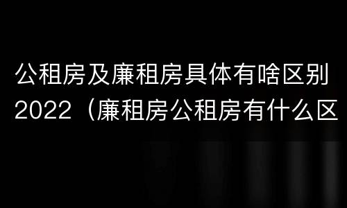 公租房及廉租房具体有啥区别2022（廉租房公租房有什么区别）