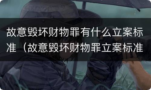 故意毁坏财物罪有什么立案标准（故意毁坏财物罪立案标准是什么）