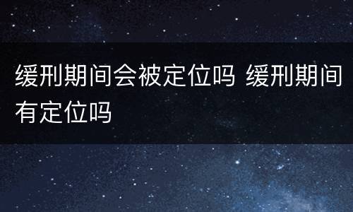 缓刑期间会被定位吗 缓刑期间有定位吗