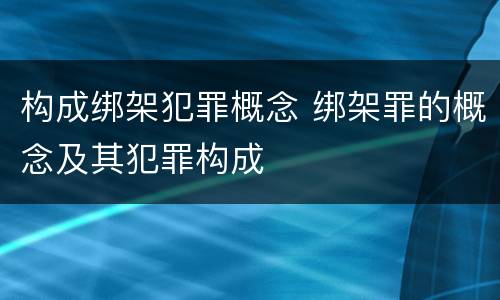 构成绑架犯罪概念 绑架罪的概念及其犯罪构成