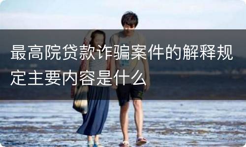 最高院贷款诈骗案件的解释规定主要内容是什么