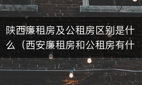 陕西廉租房及公租房区别是什么（西安廉租房和公租房有什么区别）
