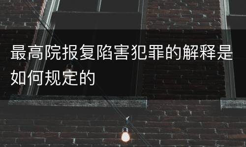 最高院报复陷害犯罪的解释是如何规定的