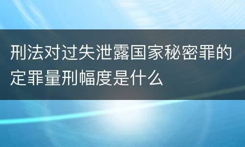 刑法对过失泄露国家秘密罪的定罪量刑幅度是什么