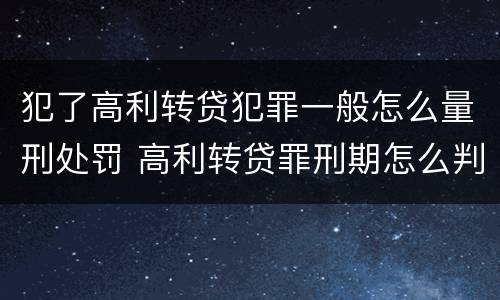 犯了高利转贷犯罪一般怎么量刑处罚 高利转贷罪刑期怎么判定的