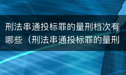 刑法串通投标罪的量刑档次有哪些（刑法串通投标罪的量刑档次有哪些标准）