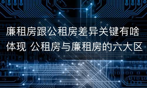 廉租房跟公租房差异关键有啥体现 公租房与廉租房的六大区别