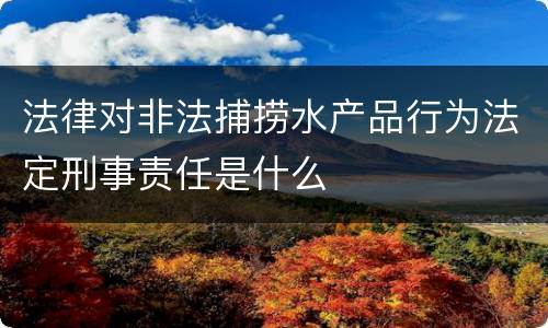 法律对非法捕捞水产品行为法定刑事责任是什么