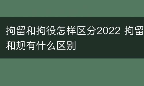 拘留和拘役怎样区分2022 拘留和规有什么区别