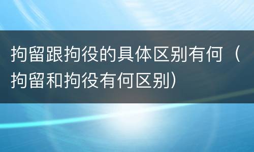 拘留跟拘役的具体区别有何（拘留和拘役有何区别）