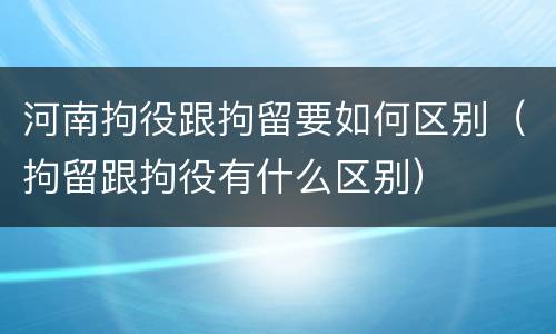 河南拘役跟拘留要如何区别（拘留跟拘役有什么区别）