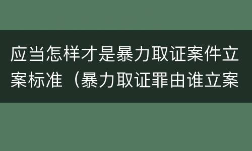 应当怎样才是暴力取证案件立案标准（暴力取证罪由谁立案）
