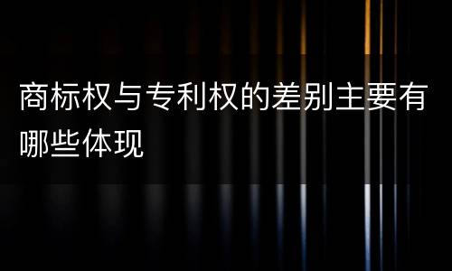 商标权与专利权的差别主要有哪些体现