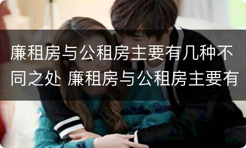 廉租房与公租房主要有几种不同之处 廉租房与公租房主要有几种不同之处在哪里