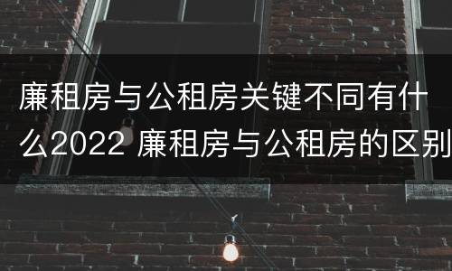 廉租房与公租房关键不同有什么2022 廉租房与公租房的区别在哪里