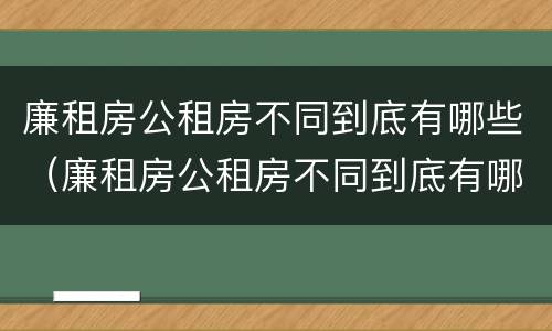 廉租房公租房不同到底有哪些(廉租房公租房不同到底有哪些区别)