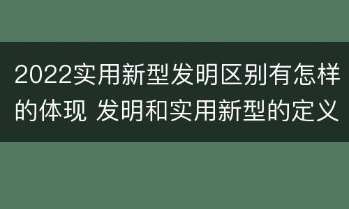 2022实用新型发明区别有怎样的体现 发明和实用新型的定义