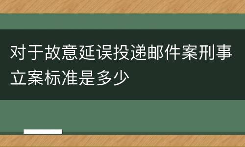 对于故意延误投递邮件案刑事立案标准是多少