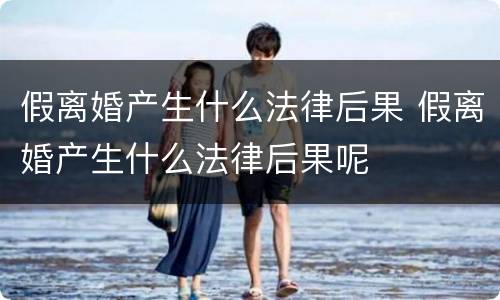 假离婚产生什么法律后果 假离婚产生什么法律后果呢