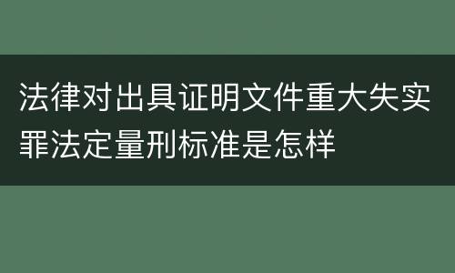 法律对出具证明文件重大失实罪法定量刑标准是怎样