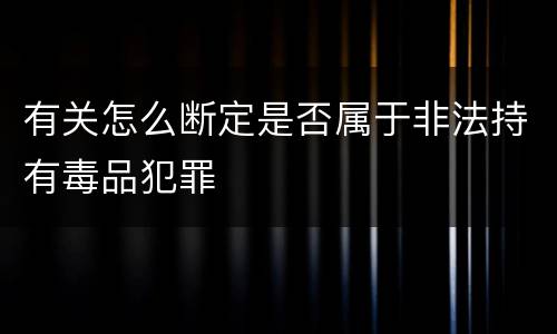 有关怎么断定是否属于非法持有毒品犯罪