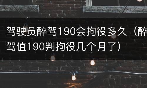 驾驶员醉驾190会拘役多久（醉驾值190判拘役几个月了）