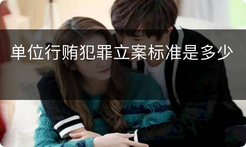 单位行贿犯罪立案标准是多少