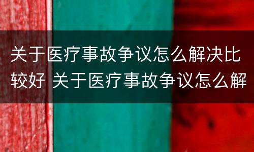 关于医疗事故争议怎么解决比较好 关于医疗事故争议怎么解决比较好的问题